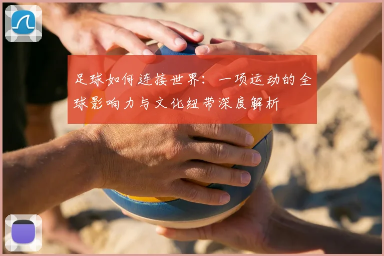 足球如何连接世界：一项运动的全球影响力与文化纽带深度解析