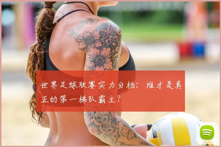世界足球联赛实力分档：谁才是真正的第一梯队霸主？