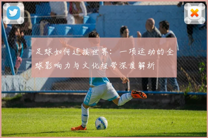 足球如何连接世界:一项运动的全球影响力与文化纽带深度解析
