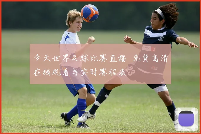 今天世界足球比赛直播 免费高清在线观看与实时赛程表