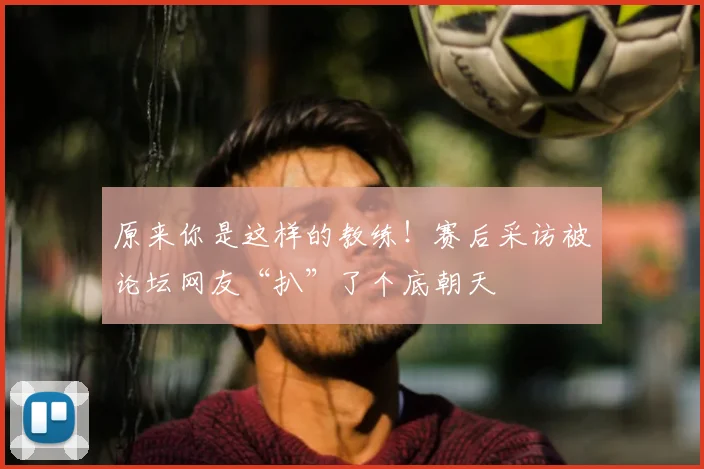 原来你是这样的教练！赛后采访被论坛网友“扒”了个底朝天