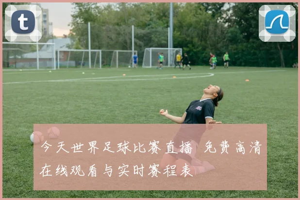 今天世界足球比赛直播 免费高清在线观看与实时赛程表