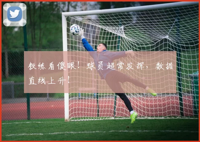 教练看傻眼!球员超常发挥,数据直线上升!