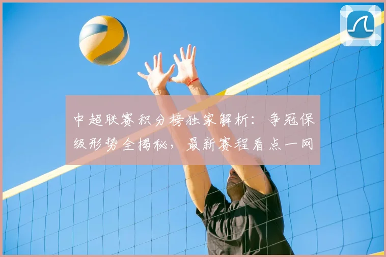 中超联赛积分榜独家解析：争冠保级形势全揭秘，最新赛程看点一网打尽！