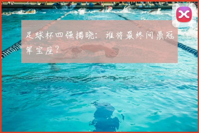 足球杯四强揭晓:谁将最终问鼎冠军宝座?