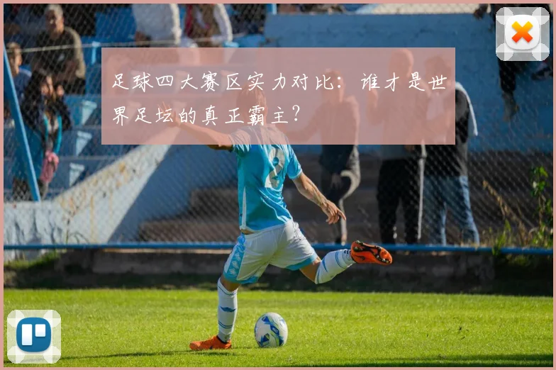 足球四大赛区实力对比:谁才是世界足坛的真正霸主?