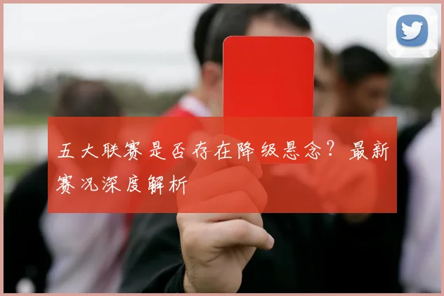 五大联赛是否存在降级悬念？最新赛况深度解析