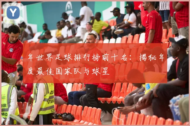 年世界足球排行榜前十名：揭秘年度最佳国家队与球星