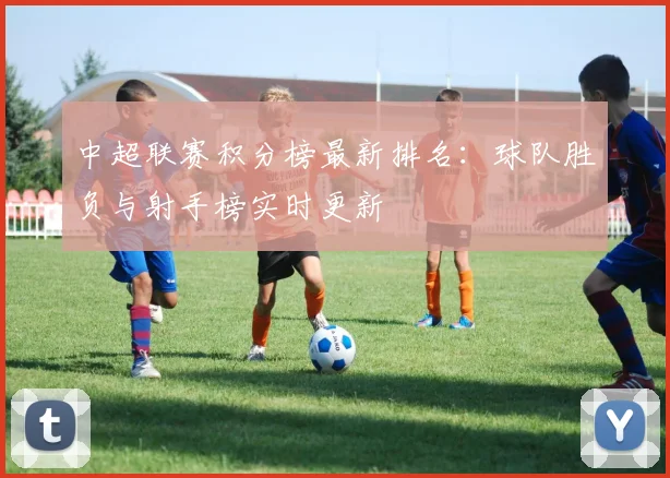 中超联赛积分榜最新排名：球队胜负与射手榜实时更新