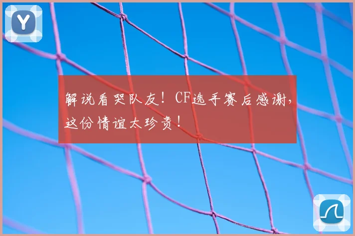 解说看哭队友！CF选手赛后感谢，这份情谊太珍贵！