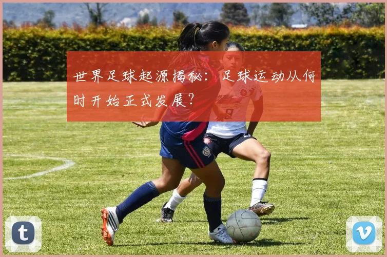 世界足球起源揭秘:足球运动从何时开始正式发展?