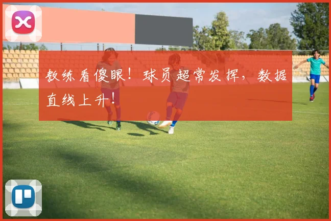 教练看傻眼！球员超常发挥，数据直线上升！
