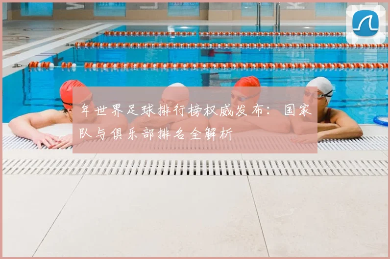 年世界足球排行榜权威发布：国家队与俱乐部排名全解析