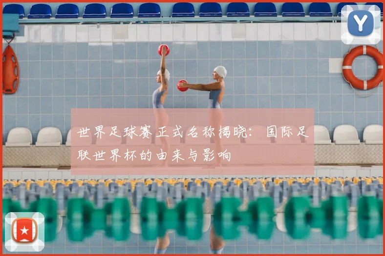 世界足球赛正式名称揭晓:国际足联世界杯的由来与影响